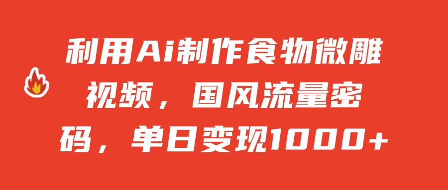 利用Ai制作食物微雕视频，国风流量密码，单日变现1000+
