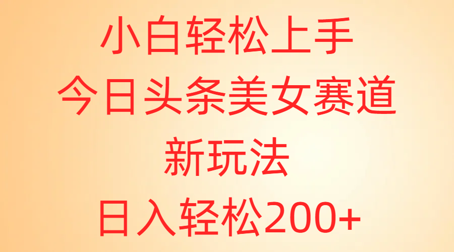 小白轻松上手，今日头条美女赛道新玩法，日入轻松200+