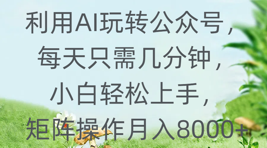 利用AI玩转公众号，每天只需几分钟，小白轻松上手，矩阵操作月入8000+