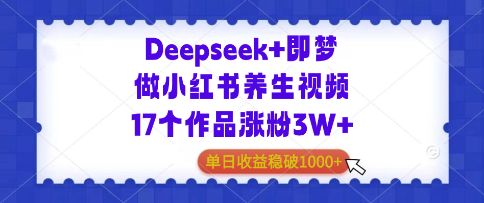 Deepseek+即梦做小红书养生视频,17个作品涨粉3W+,单日收益稳破1000+
