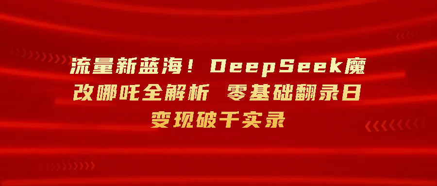 流量新蓝海！DeepSeek魔改哪吒全解析 零基础翻录日变现破千
