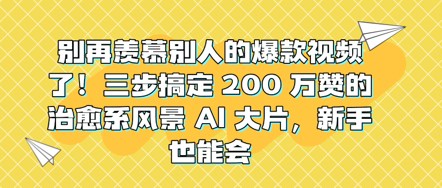 别再羡慕别人的爆款视频了!三步搞定 200 万赞的治愈系风景 AI 大片,新手也能会