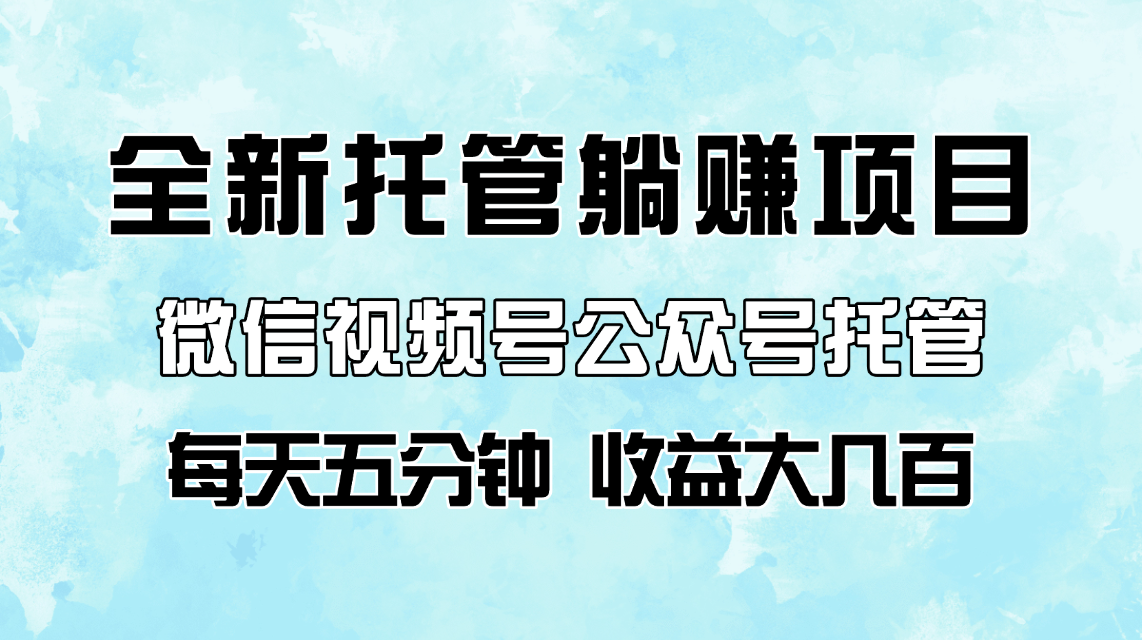 全新托管躺赚项目，微信视频号公众号托管代运营，每天五分钟，收益大几百