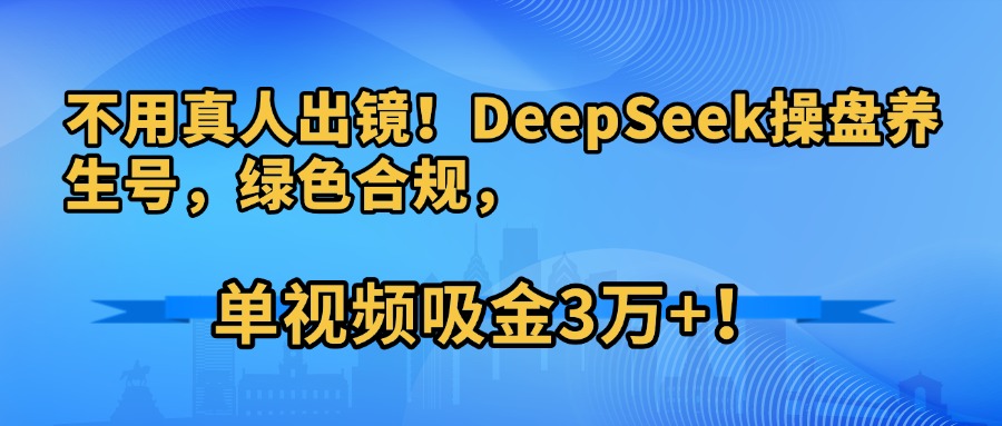 不用真人出镜!DeepSeek操盘养生号,绿色合规,单视频吸金3万+!