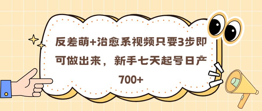 反差萌+治愈系视频只要3步即可做出来,新手七天起号日产700+