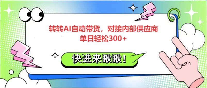 转转AI自动带货,对接内部供应商,单日轻松300+