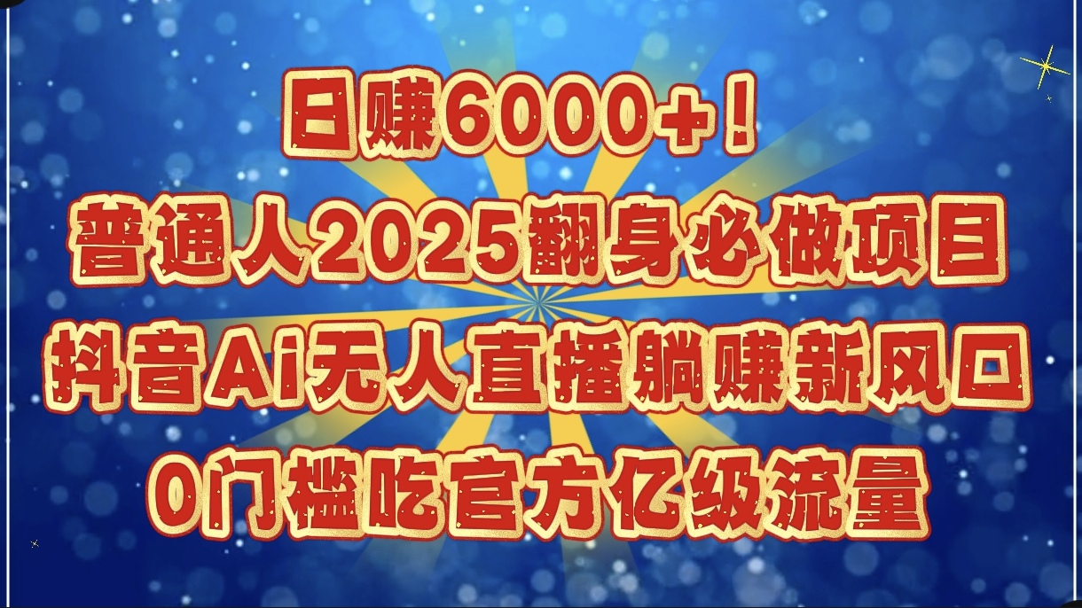 日赚6000+！普通人2025翻身必做项目，抖音Ai无人直播躺赚新风口，0门槛吃官方亿级流量