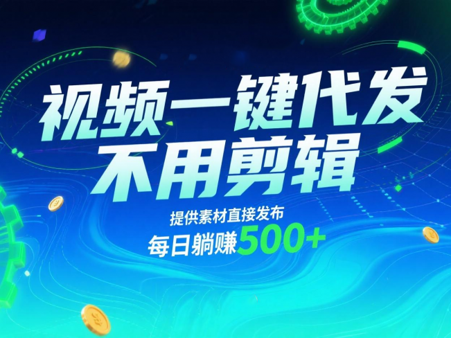 视频一键代发,不用剪辑,提供素材直接发布,有播放就有收益,每日躺赚500+