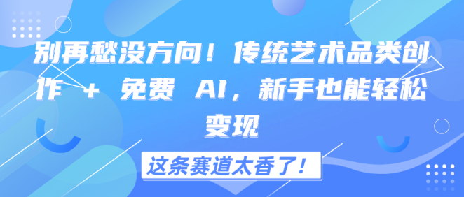 别再愁没方向!传统艺术品类创作 + 免费 AI,新手也能轻松变现,这条赛道太香了!